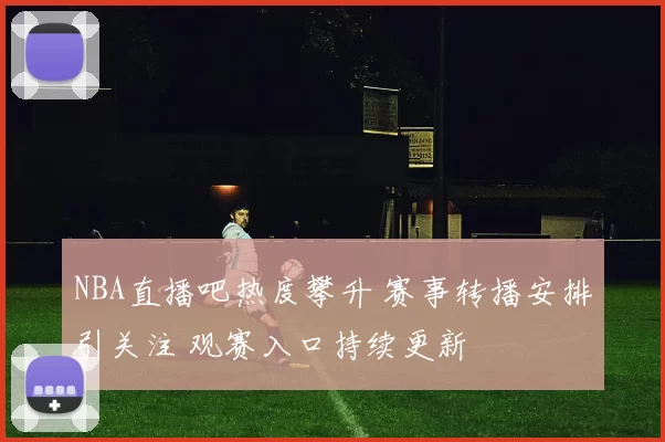NBA直播吧热度攀升 赛事转播安排引关注 观赛入口持续更新