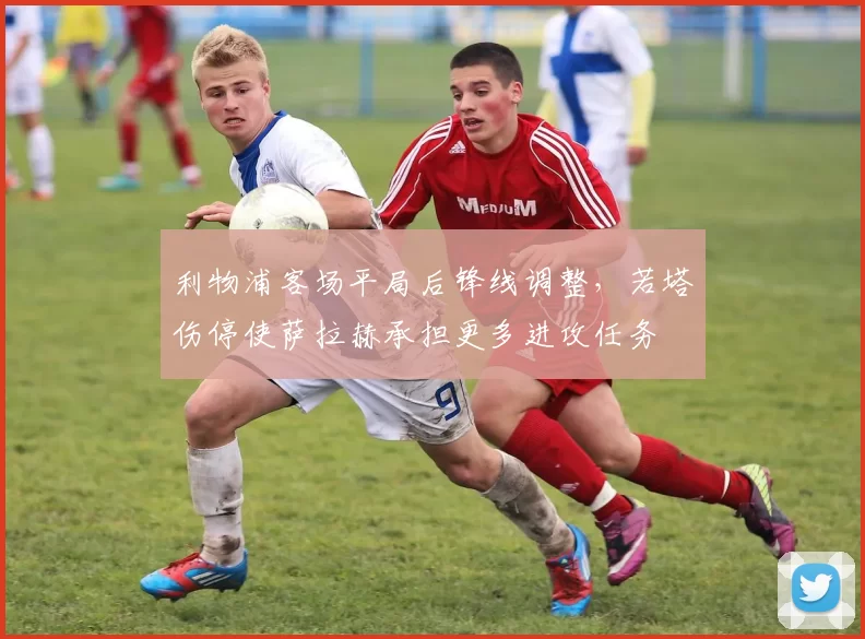 利物浦客场平局后锋线调整，若塔伤停使萨拉赫承担更多进攻任务