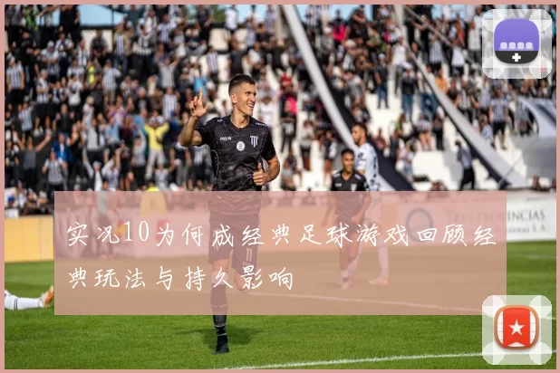 实况10为何成经典足球游戏回顾经典玩法与持久影响