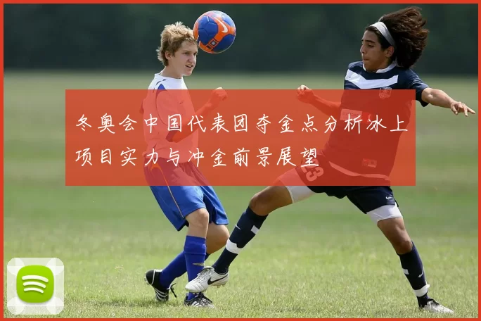 冬奥会中国代表团夺金点分析冰上项目实力与冲金前景展望