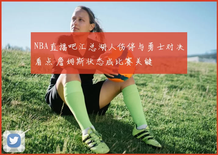NBA直播吧汇总湖人伤停与勇士对决看点 詹姆斯状态成比赛关键