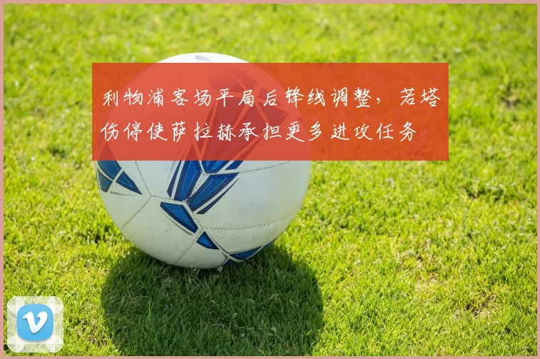 利物浦客场平局后锋线调整，若塔伤停使萨拉赫承担更多进攻任务