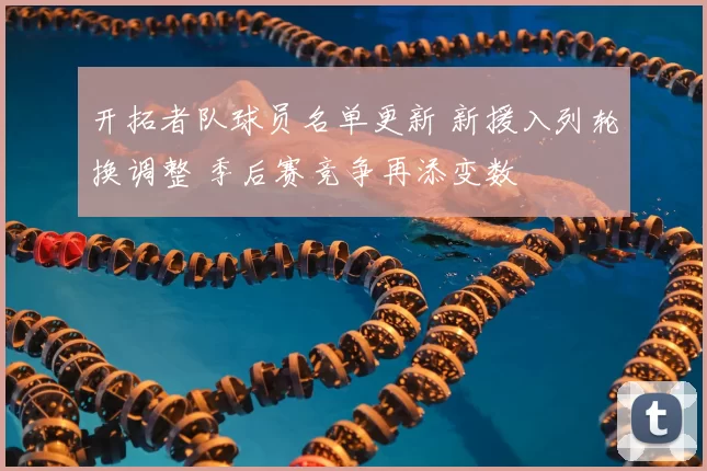 开拓者队球员名单更新 新援入列轮换调整 季后赛竞争再添变数