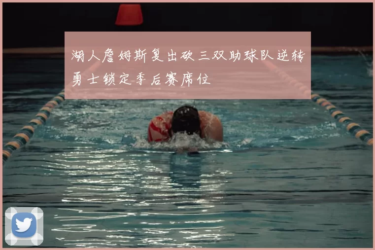 湖人詹姆斯复出砍三双助球队逆转勇士锁定季后赛席位