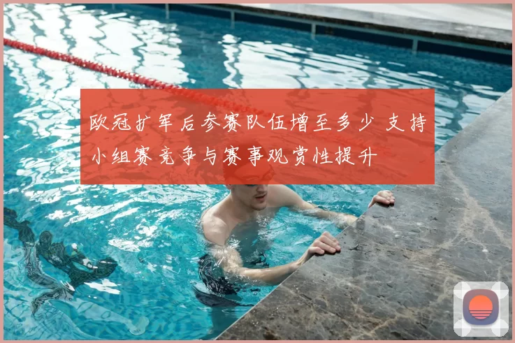 欧冠扩军后参赛队伍增至多少 支持小组赛竞争与赛事观赏性提升