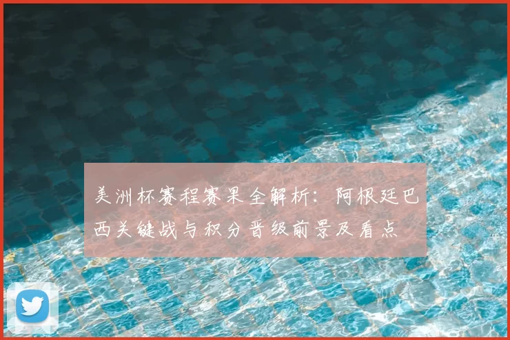 美洲杯赛程赛果全解析:阿根廷巴西关键战与积分晋级前景及看点
