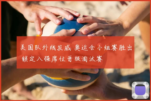 美国队外线发威 奥运会小组赛胜出 锁定八强席位晋级淘汰赛