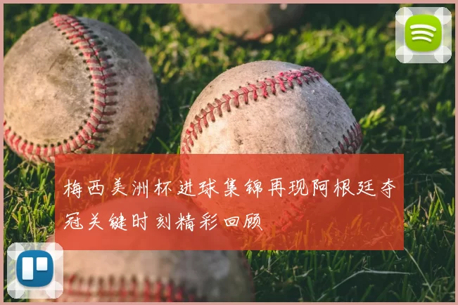 梅西美洲杯进球集锦再现阿根廷夺冠关键时刻精彩回顾