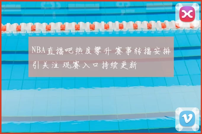 NBA直播吧热度攀升 赛事转播安排引关注 观赛入口持续更新