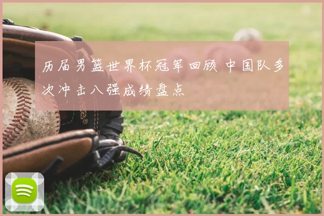 历届男篮世界杯冠军回顾 中国队多次冲击八强成绩盘点