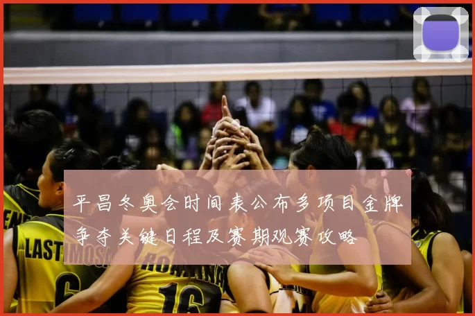 平昌冬奥会时间表公布多项目金牌争夺关键日程及赛期观赛攻略