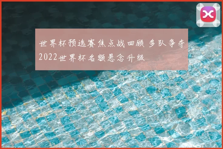 世界杯预选赛焦点战回顾 多队争夺2022世界杯名额悬念升级