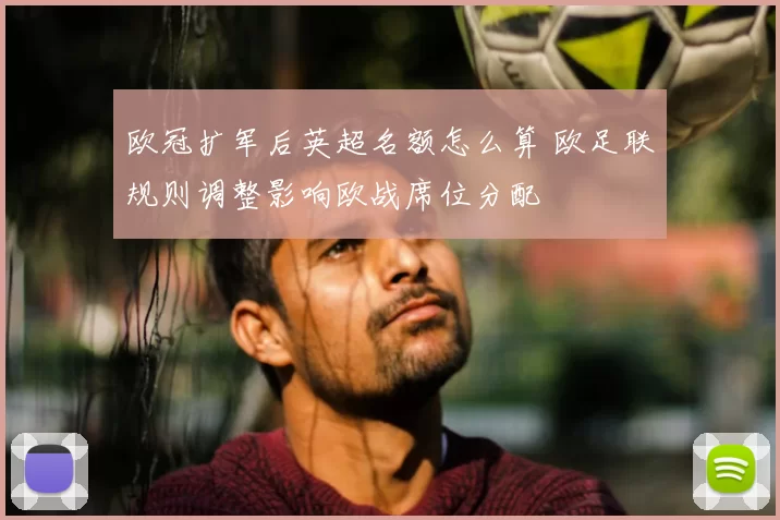 欧冠扩军后英超名额怎么算 欧足联规则调整影响欧战席位分配