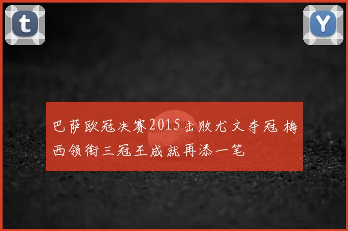 巴萨欧冠决赛2015击败尤文夺冠 梅西领衔三冠王成就再添一笔