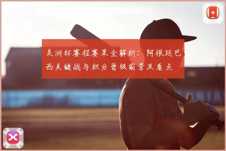 美洲杯赛程赛果全解析：阿根廷巴西关键战与积分晋级前景及看点