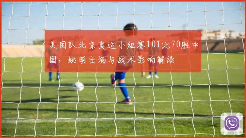 美国队北京奥运小组赛101比70胜中国，姚明出场与战术影响解读