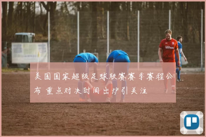 美国国家超级足球联赛赛季赛程公布 重点对决时间出炉引关注