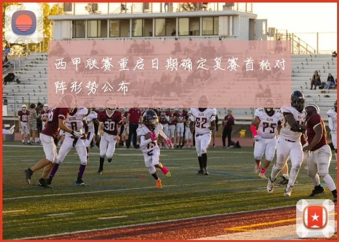 西甲联赛重启日期确定复赛首轮对阵形势公布