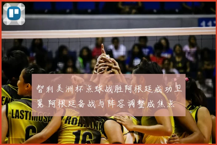 智利美洲杯点球战胜阿根廷成功卫冕 阿根廷备战与阵容调整成焦点