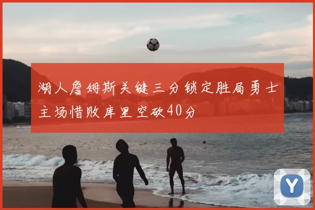 湖人詹姆斯关键三分锁定胜局勇士主场惜败库里空砍40分