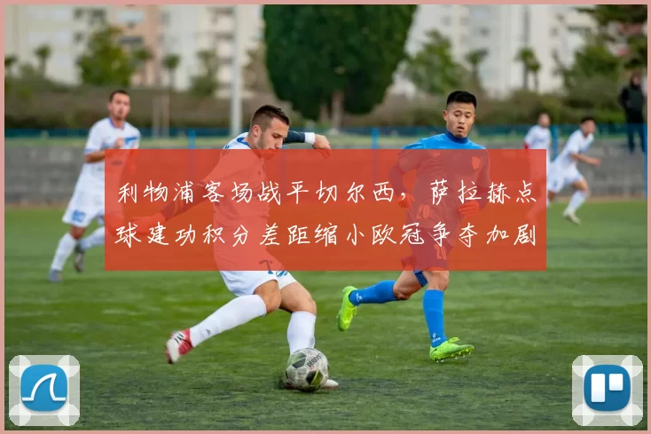 利物浦客场战平切尔西，萨拉赫点球建功积分差距缩小欧冠争夺加剧