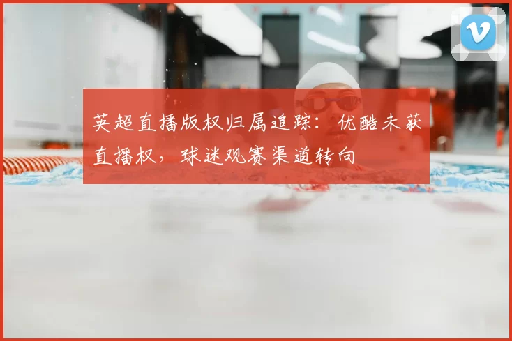 英超直播版权归属追踪：优酷未获直播权，球迷观赛渠道转向