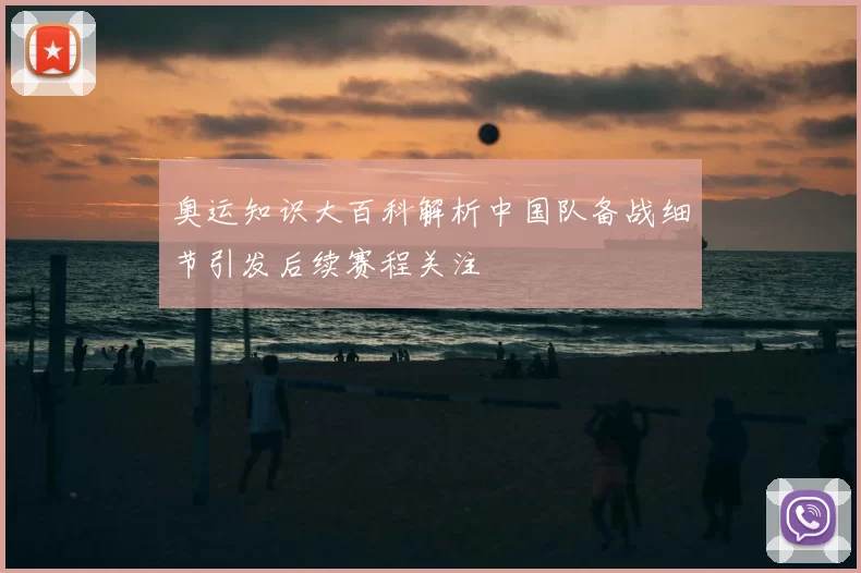 奥运知识大百科解析中国队备战细节引发后续赛程关注