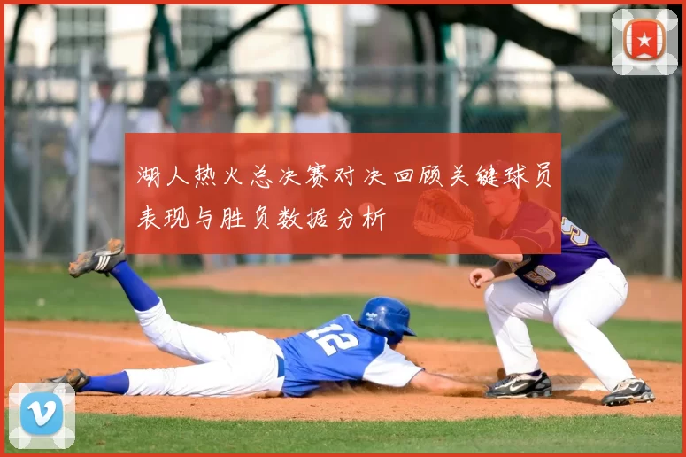 湖人热火总决赛对决回顾关键球员表现与胜负数据分析