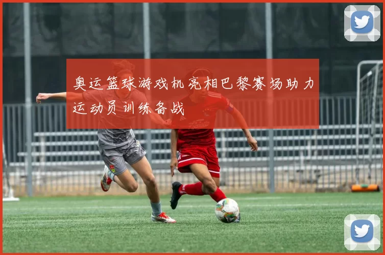 奥运篮球游戏机亮相巴黎赛场助力运动员训练备战