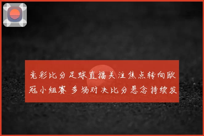 竞彩比分足球直播关注焦点转向欧冠小组赛 多场对决比分悬念持续发酵