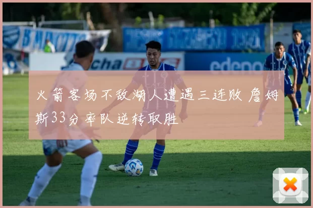 火箭客场不敌湖人遭遇三连败 詹姆斯33分率队逆转取胜