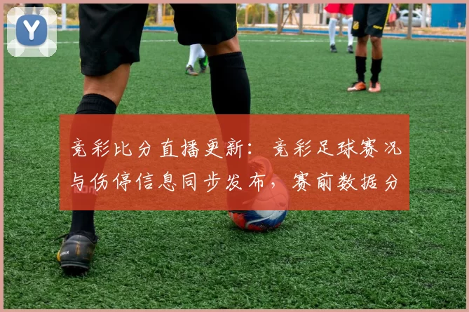 竞彩比分直播更新：竞彩足球赛况与伤停信息同步发布，赛前数据分析受关注