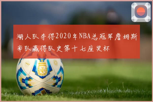 湖人队夺得2020年NBA总冠军詹姆斯率队赢得队史第十七座奖杯