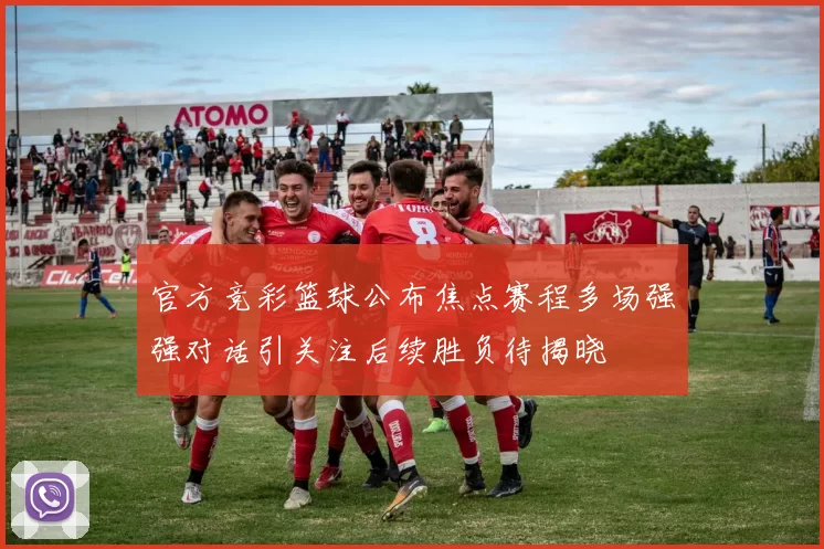 官方竞彩篮球公布焦点赛程多场强强对话引关注后续胜负待揭晓