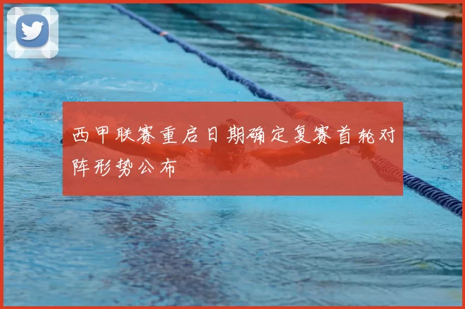 西甲联赛重启日期确定复赛首轮对阵形势公布