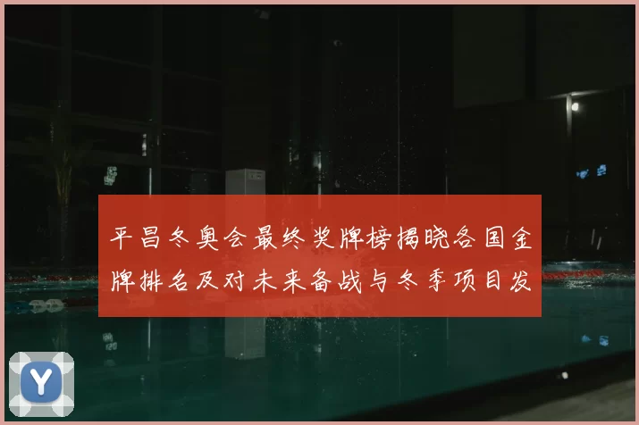 平昌冬奥会最终奖牌榜揭晓各国金牌排名及对未来备战与冬季项目发展影响