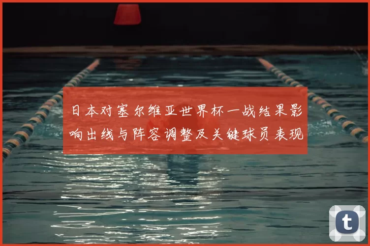日本对塞尔维亚世界杯一战结果影响出线与阵容调整及关键球员表现