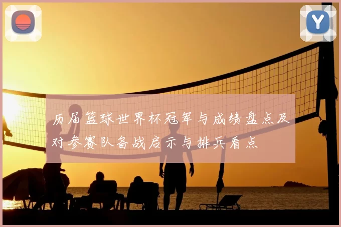 历届篮球世界杯冠军与成绩盘点及对参赛队备战启示与排兵看点