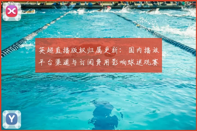 英超直播版权归属更新：国内播放平台渠道与订阅费用影响球迷观赛选择