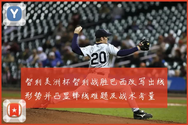 智利美洲杯智利战胜巴西改写出线形势并凸显锋线难题及战术考量