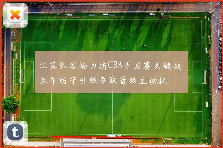 江苏队客场力拼CBA季后赛关键战 末节防守升级争取晋级主动权