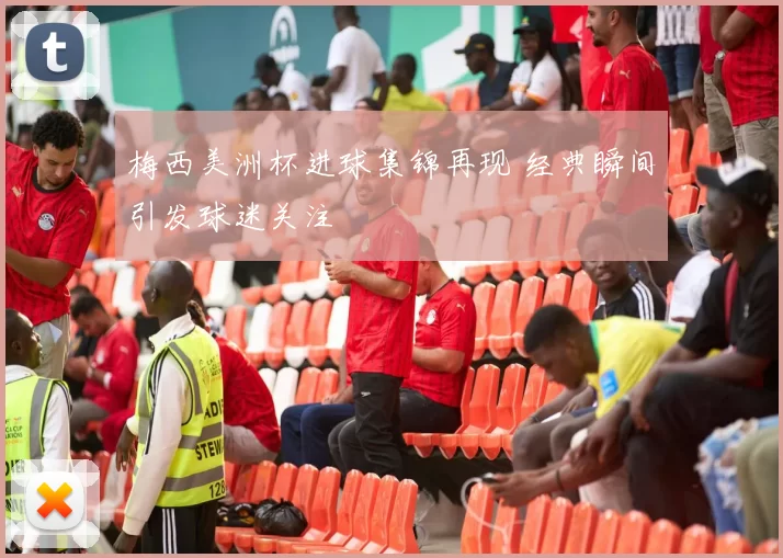 梅西美洲杯进球集锦再现 经典瞬间引发球迷关注