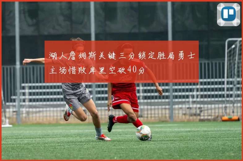 湖人詹姆斯关键三分锁定胜局勇士主场惜败库里空砍40分