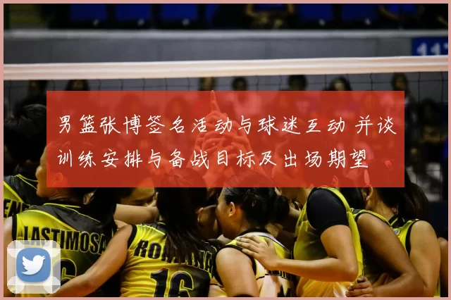 男篮张博签名活动与球迷互动 并谈训练安排与备战目标及出场期望