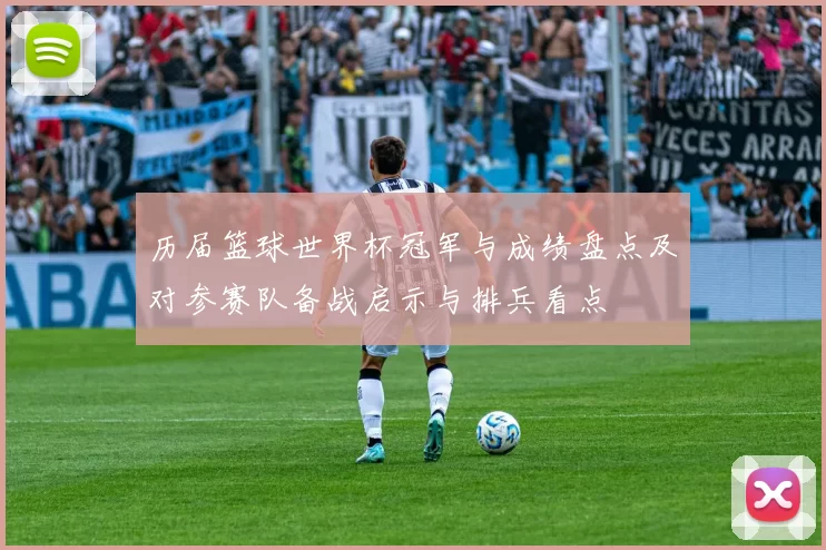 历届篮球世界杯冠军与成绩盘点及对参赛队备战启示与排兵看点