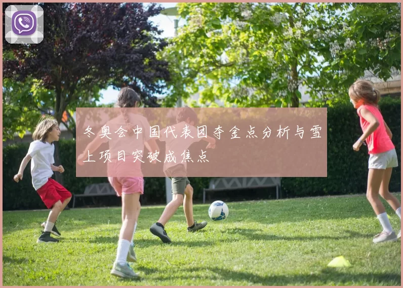 冬奥会中国代表团夺金点分析与雪上项目突破成焦点