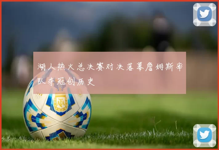 湖人热火总决赛对决落幕詹姆斯率队夺冠创历史