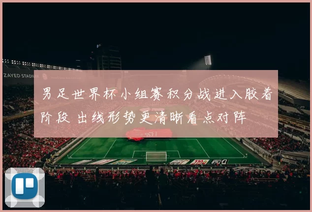 男足世界杯小组赛积分战进入胶着阶段 出线形势更清晰看点对阵