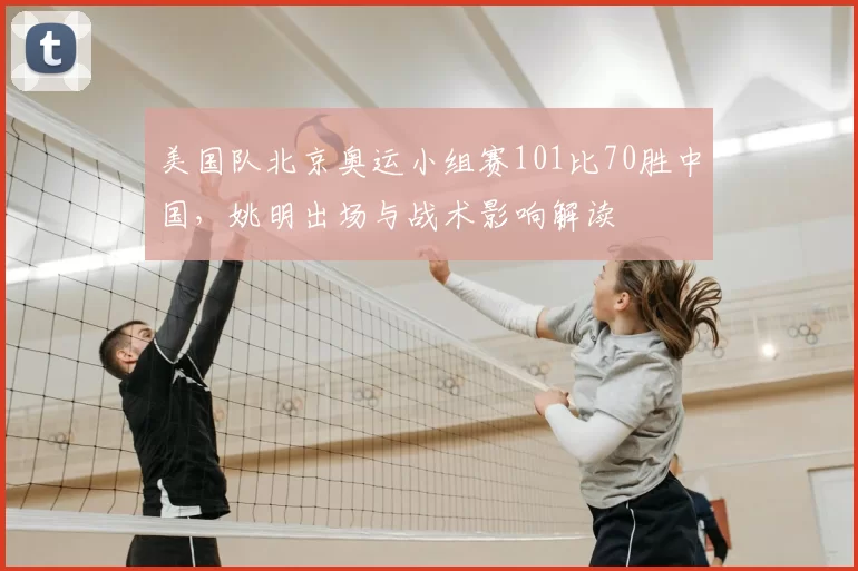 美国队北京奥运小组赛101比70胜中国，姚明出场与战术影响解读