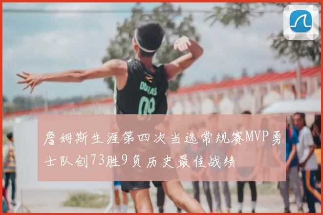 詹姆斯生涯第四次当选常规赛MVP勇士队创73胜9负历史最佳战绩